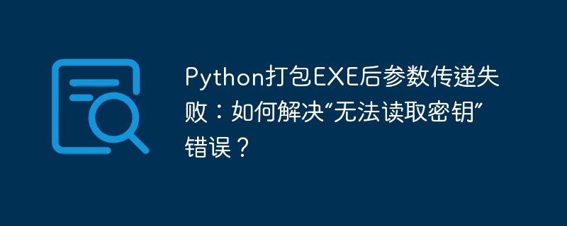 python打包exe后参数传递失败:如何解决“无法读取密钥”错误?