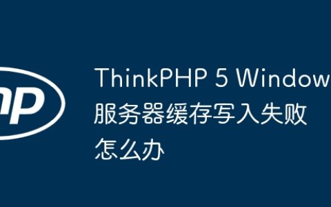 ThinkPHP 5 Windows服务器缓存写入失败怎么办
