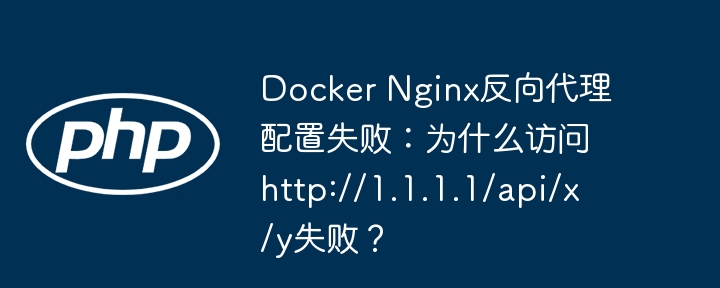 docker nginx反向代理配置失败:为什么访问http://1.1.1.1/api/x/y失败?