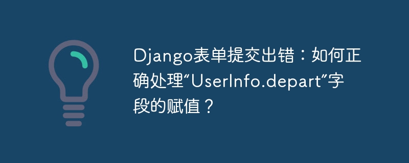 django表单提交出错:如何正确处理“userinfo.depart”字段的赋值?
