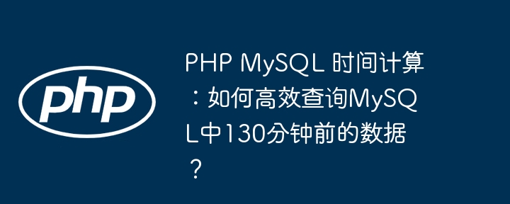 php mysql 时间计算:如何高效查询mysql中130分钟前的数据?