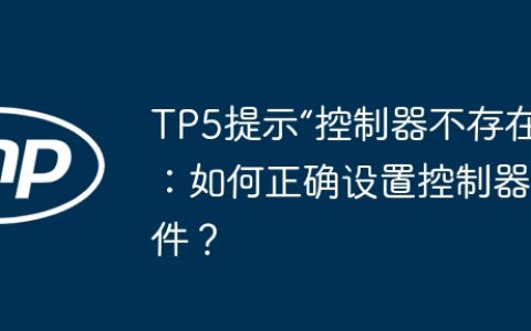 TP5提示“控制器不存在”：如何正确设置控制器文件？