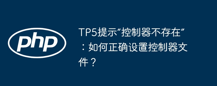 tp5提示“控制器不存在”:如何正确设置控制器文件?