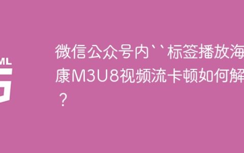 微信公众号内``标签播放海康M3U8视频流卡顿如何解决？