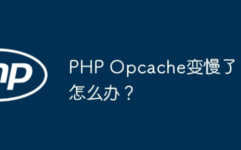 PHP Opcache变慢了怎么办？