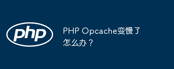 php opcache变慢了怎么办?