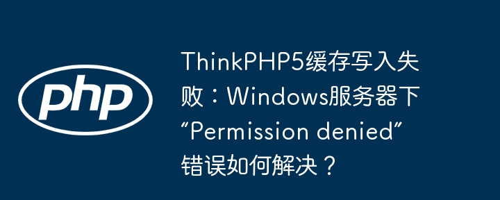 thinkphp5缓存写入失败:windows服务器下“permission denied”错误如何解决?