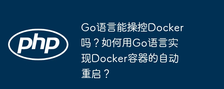 go语言能操控docker吗?如何用go语言实现docker容器的自动重启?