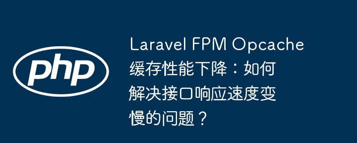 laravel fpm opcache缓存性能下降:如何解决接口响应速度变慢的问题?