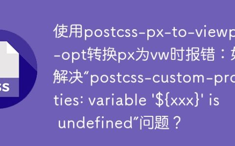 使用postcss-px-to-viewport-opt转换px为vw时报错：如何解决“postcss-custom-properties: variable ‘${xxx}’ is undefined”问题？