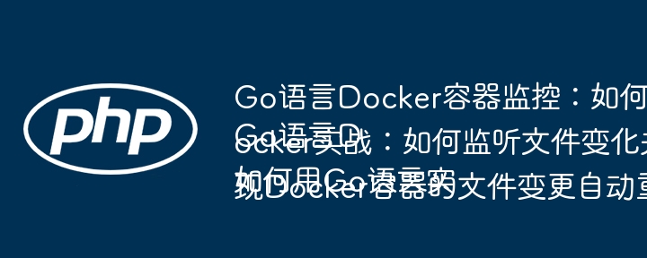 Go语言Docker容器监控：如何实现文件改动自动重启容器？Go语言Docker实战：如何监听文件变化并自动重启Go容器？如何用Go语言实现Docker容器的文件变更自动重启功能？
