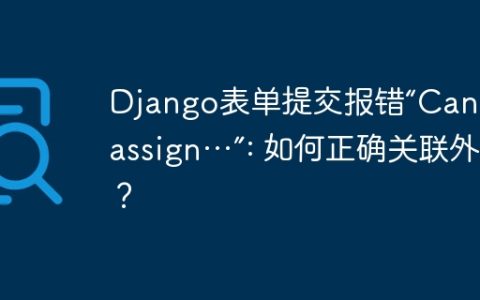 Django表单提交报错“Cannot assign…”: 如何正确关联外键？