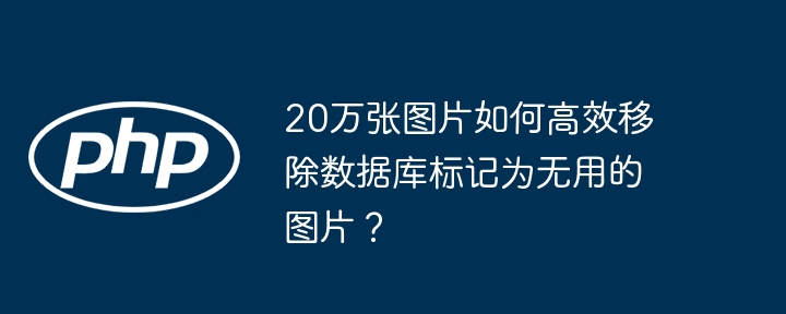 20万张图片如何高效移除数据库标记为无用的图片?
