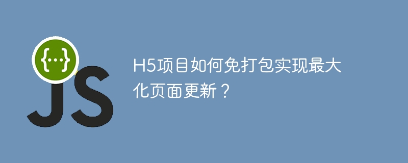 h5项目如何免打包实现最大化页面更新?