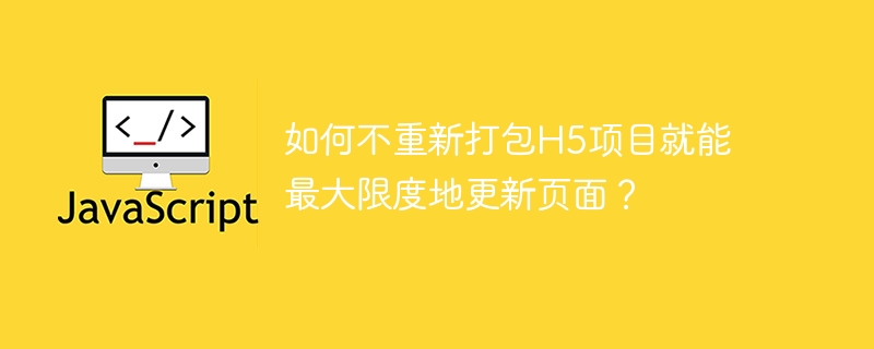 如何不重新打包h5项目就能最大限度地更新页面?
