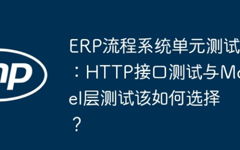 ERP流程系统单元测试：HTTP接口测试与Model层测试该如何选择？