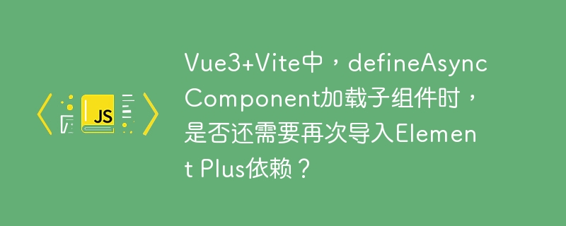 vue3+vite中,defineasynccomponent加载子组件时,是否还需要再次导入element plus依赖?