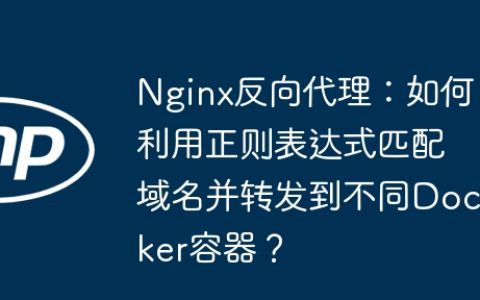 Nginx反向代理：如何利用正则表达式匹配域名并转发到不同Docker容器？