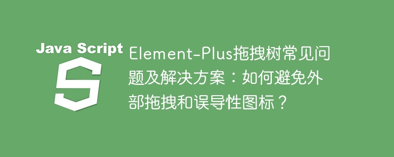 element-plus拖拽树常见问题及解决方案:如何避免外部拖拽和误导性图标?