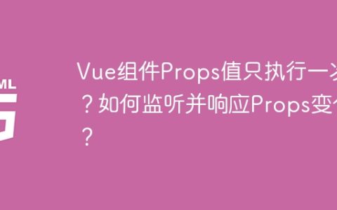 Vue组件Props值只执行一次？如何监听并响应Props变化？