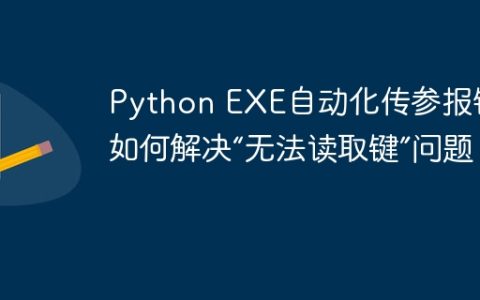 Python EXE自动化传参报错：如何解决“无法读取键”问题？