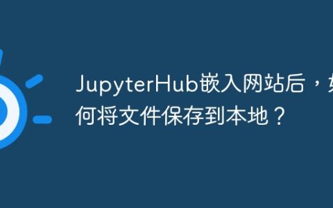 JupyterHub嵌入网站后，如何将文件保存到本地？