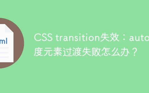CSS transition失效：auto宽度元素过渡失败怎么办？