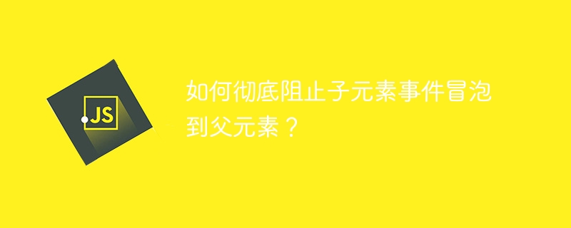 如何彻底阻止子元素事件冒泡到父元素?