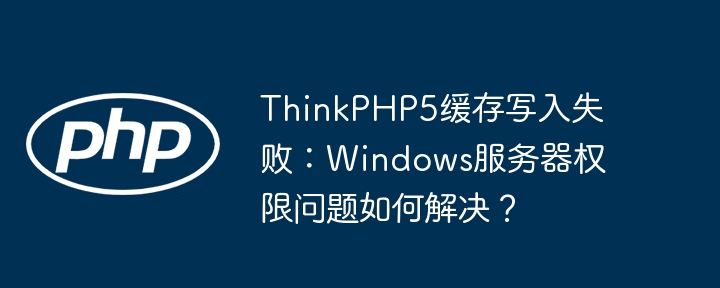 thinkphp5缓存写入失败:windows服务器权限问题如何解决?