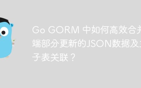 Go GORM 中如何高效合并前端部分更新的JSON数据及主子表关联？