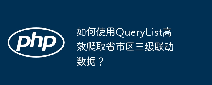 如何使用QueryList高效爬取省市区三级联动数据?