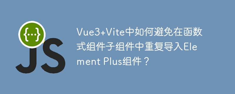 vue3+vite中如何避免在函数式组件子组件中重复导入element plus组件？