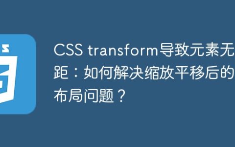 CSS transform导致元素无间距：如何解决缩放平移后的布局问题？