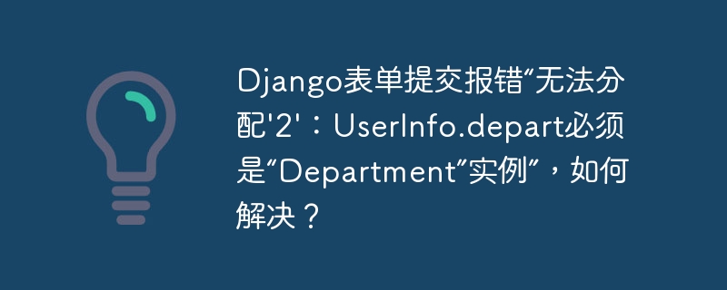 django表单提交报错“无法分配'2':userinfo.depart必须是“department”实例”,如何解决?