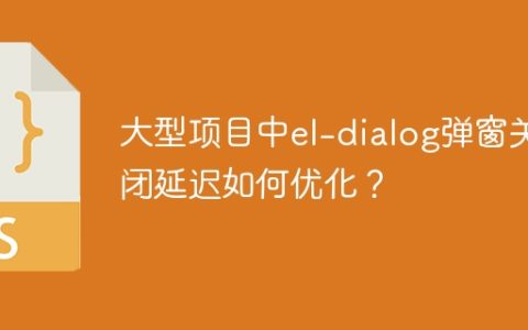 大型项目中el-dialog弹窗关闭延迟如何优化？