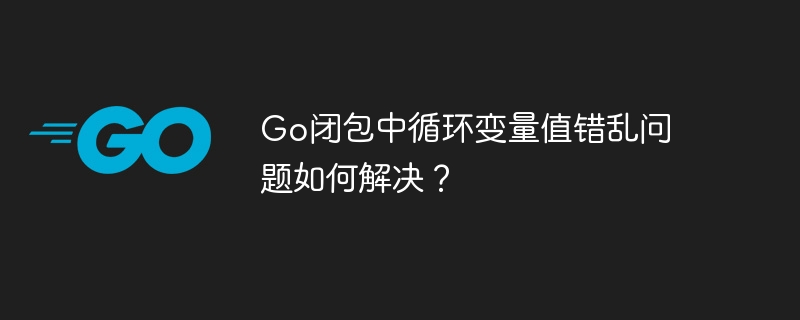 go闭包中循环变量值错乱问题如何解决?