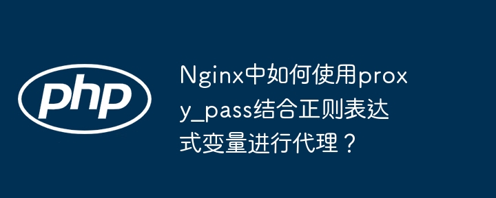 nginx中如何使用proxy_pass结合正则表达式变量进行代理？