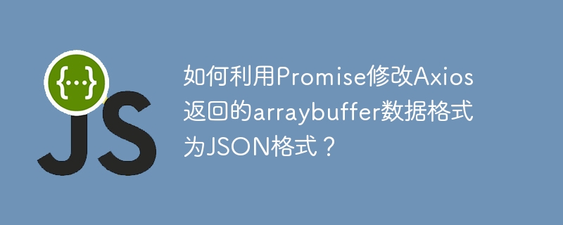 如何利用promise修改axios返回的arraybuffer数据格式为json格式?