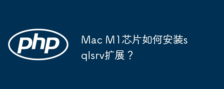 mac m1芯片如何安装sqlsrv扩展?