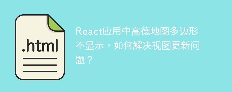 React应用中高德地图多边形不显示,如何解决视图更新问题?