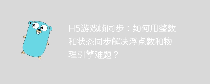 h5游戏帧同步:如何用整数和状态同步解决浮点数和物理引擎难题?