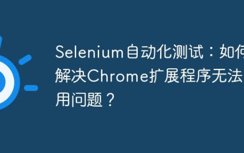 Selenium自动化测试：如何解决Chrome扩展程序无法启用问题？