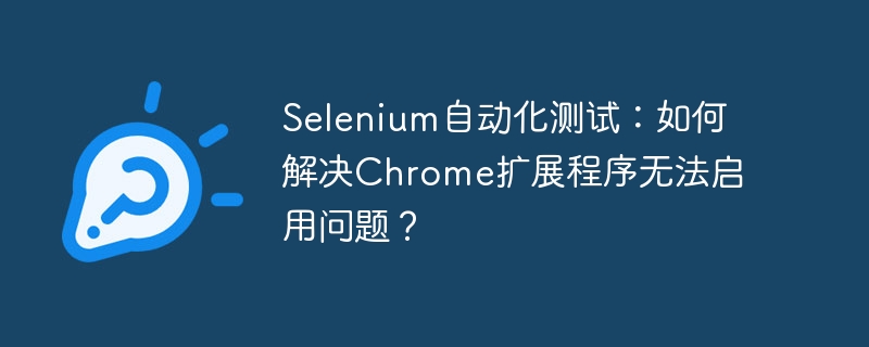 selenium自动化测试:如何解决chrome扩展程序无法启用问题?