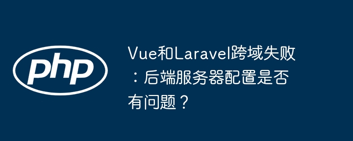 vue和laravel跨域失败:后端服务器配置是否有问题?
