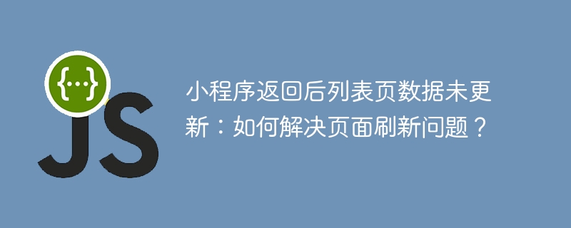 小程序返回后列表页数据未更新：如何解决页面刷新问题？