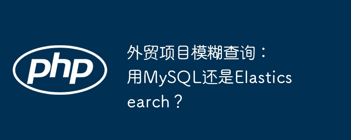 外贸项目模糊查询:用mysql还是elasticsearch?