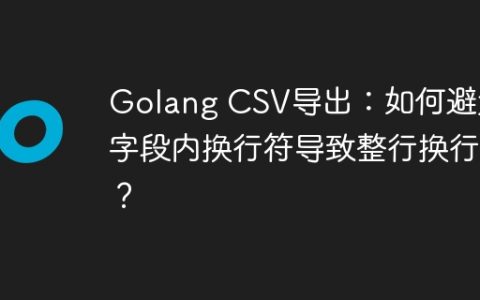 Golang CSV导出：如何避免字段内换行符导致整行换行？