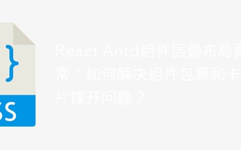 React Antd组件层叠布局异常：如何解决组件包裹和卡片撑开问题？