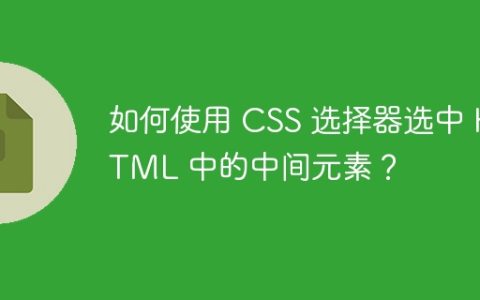 如何使用 CSS 选择器选中 HTML 中的中间元素？