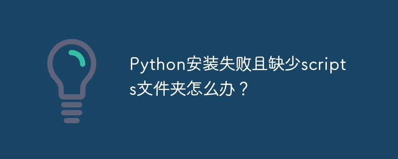 python安装失败且缺少scripts文件夹怎么办?